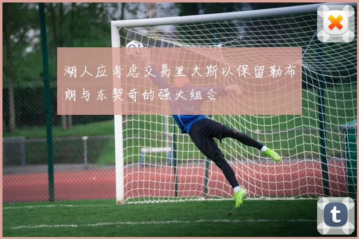 湖人应考虑交易里夫斯以保留勒布朗与东契奇的强大组合