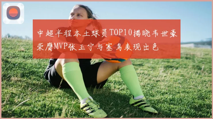 中超半程本土球员TOP10揭晓韦世豪荣膺MVP张玉宁与塞鸟表现出色