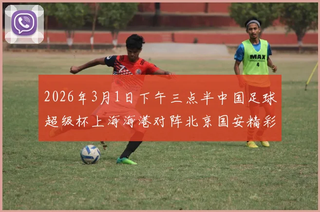 2026年3月1日下午三点半中国足球超级杯上海海港对阵北京国安精彩对决即将上演