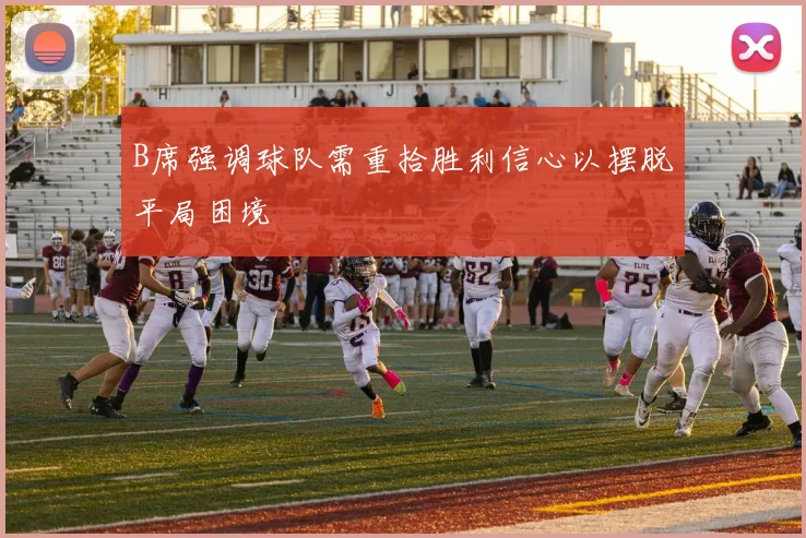 B席强调球队需重拾胜利信心以摆脱平局困境