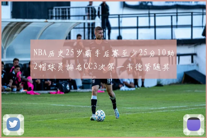 NBA历史25岁前季后赛至少25分10助2帽球员排名CC3次第一韦德紧随其后