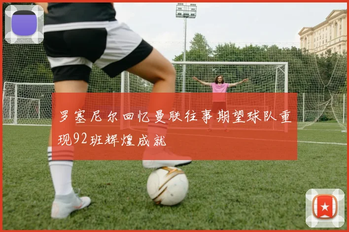 罗塞尼尔回忆曼联往事期望球队重现92班辉煌成就