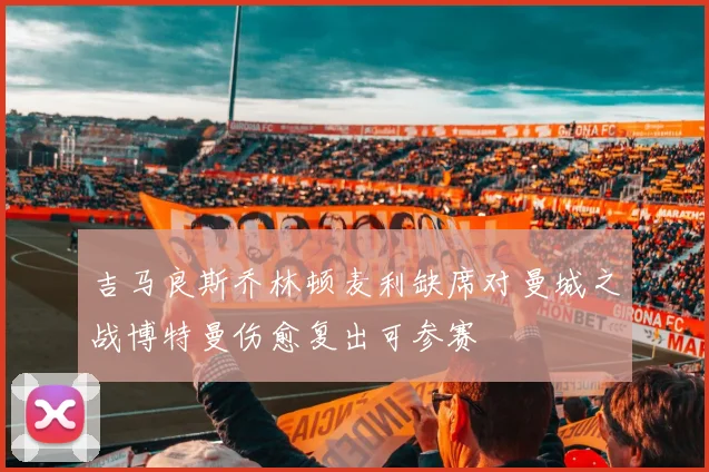 吉马良斯乔林顿麦利缺席对曼城之战博特曼伤愈复出可参赛