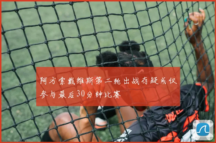 阿方索戴维斯第二轮出战存疑或仅参与最后30分钟比赛