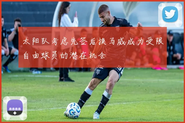 太阳队考虑先签后换马威成为受限自由球员的潜在机会