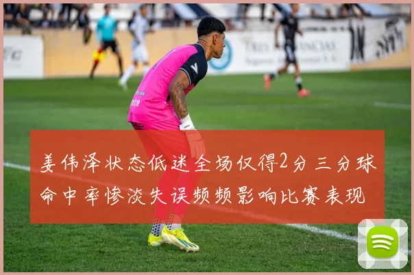 姜伟泽状态低迷全场仅得2分三分球命中率惨淡失误频频影响比赛表现