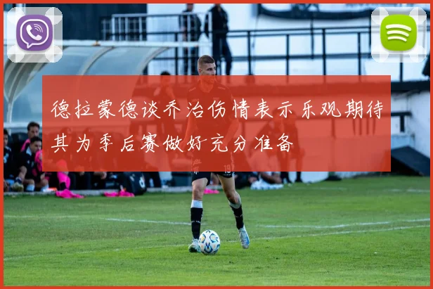 德拉蒙德谈乔治伤情表示乐观期待其为季后赛做好充分准备