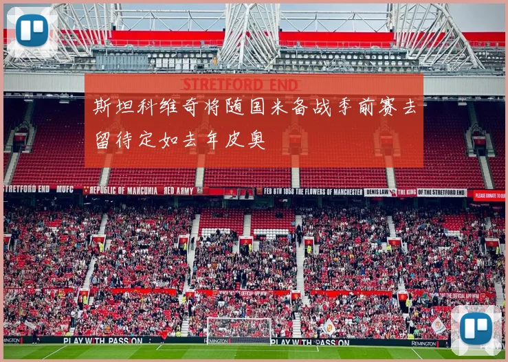 斯坦科维奇将随国米备战季前赛去留待定如去年皮奥