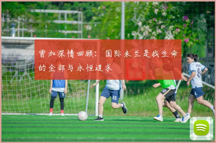 曾加深情回顾：国际米兰是我生命的全部与永恒追求
