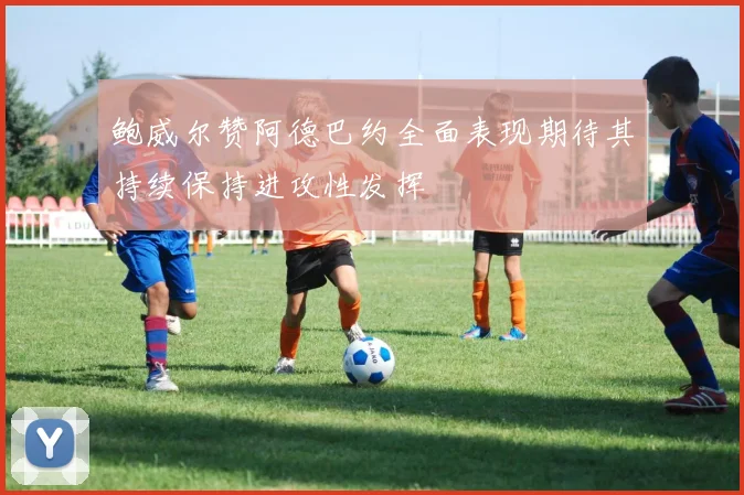 鲍威尔赞阿德巴约全面表现期待其持续保持进攻性发挥