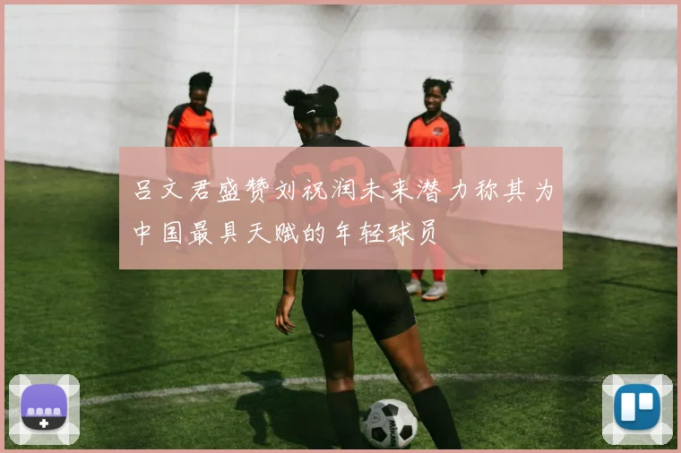 吕文君盛赞刘祝润未来潜力称其为中国最具天赋的年轻球员