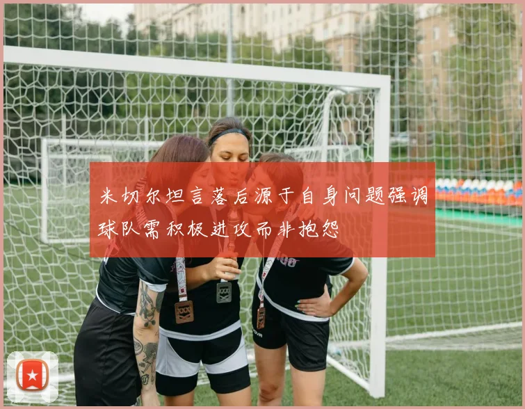 米切尔坦言落后源于自身问题强调球队需积极进攻而非抱怨