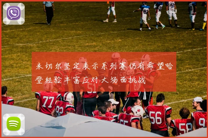 米切尔坚定表示系列赛仍有希望哈登经验丰富应对大场面挑战