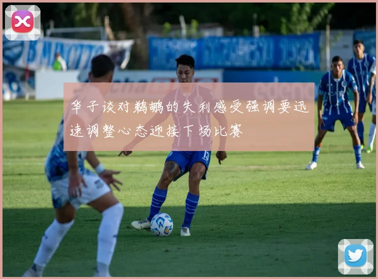 华子谈对鹈鹕的失利感受强调要迅速调整心态迎接下场比赛