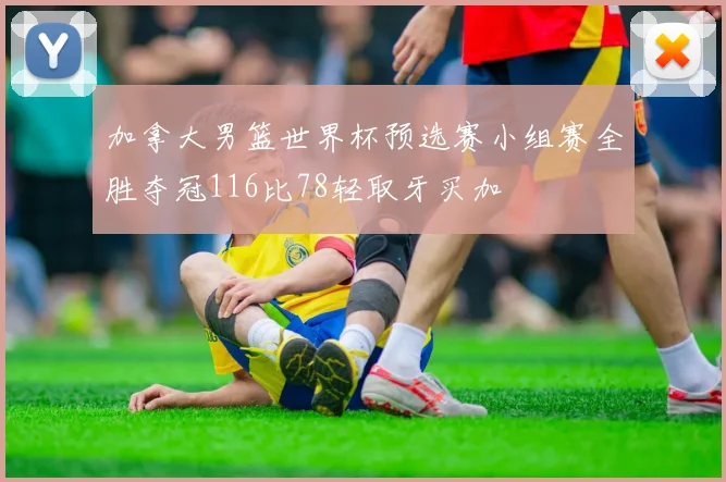 加拿大男篮世界杯预选赛小组赛全胜夺冠116比78轻取牙买加