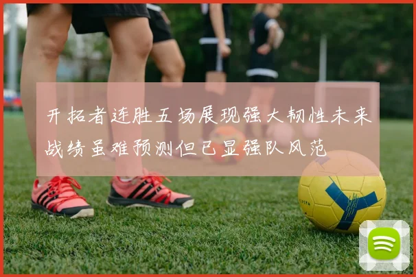 开拓者连胜五场展现强大韧性未来战绩虽难预测但已显强队风范