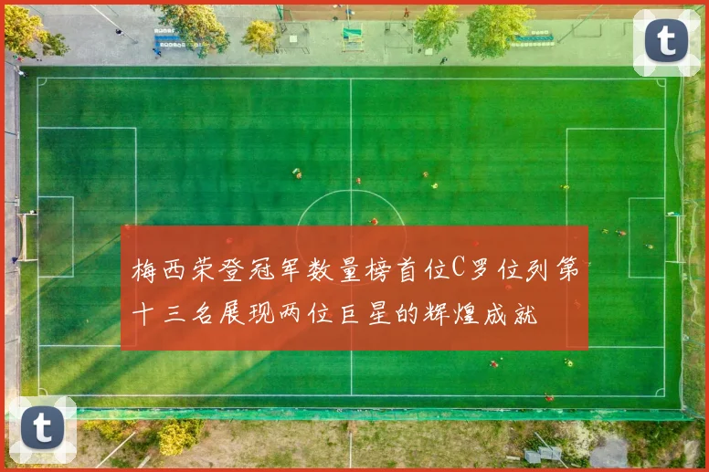 梅西荣登冠军数量榜首位C罗位列第十三名展现两位巨星的辉煌成就