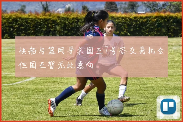 快船与篮网寻求国王7号签交易机会但国王暂无此意向