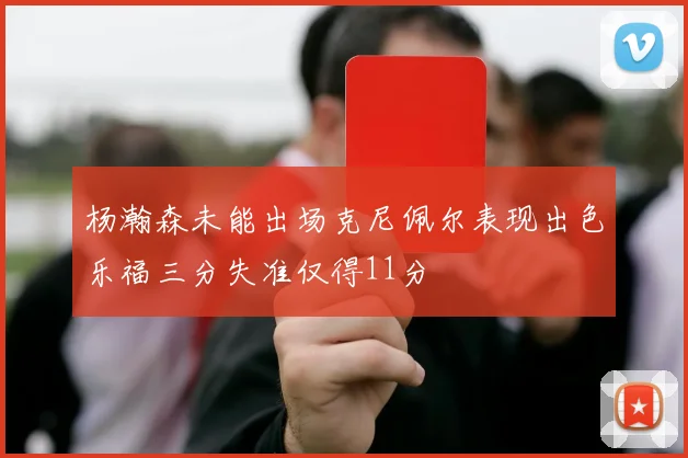 杨瀚森未能出场克尼佩尔表现出色乐福三分失准仅得11分