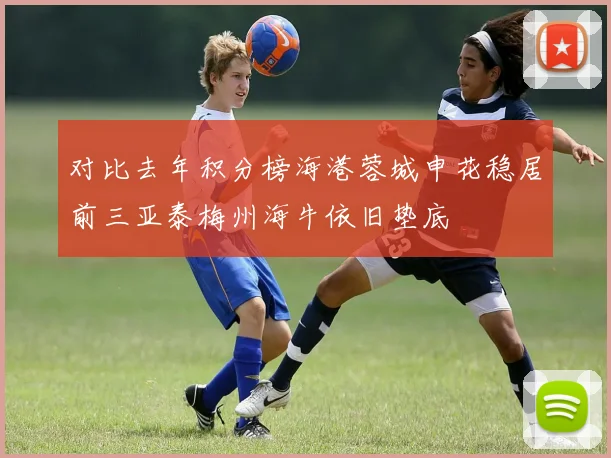 对比去年积分榜海港蓉城申花稳居前三亚泰梅州海牛依旧垫底