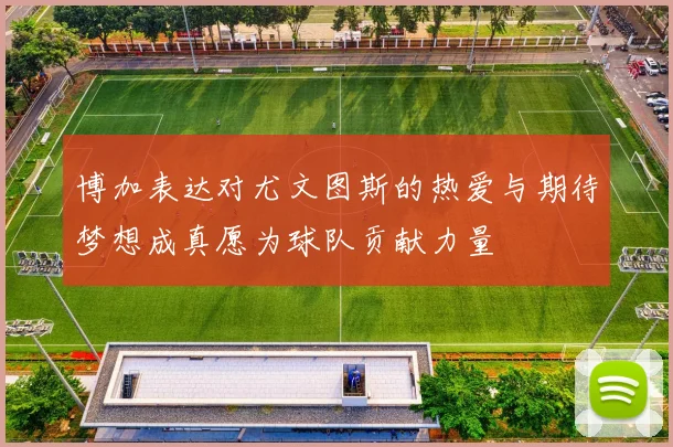 博加表达对尤文图斯的热爱与期待梦想成真愿为球队贡献力量