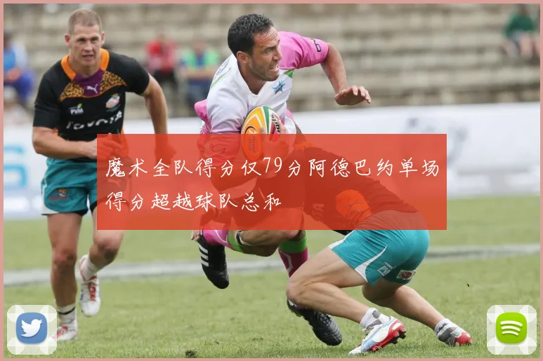 魔术全队得分仅79分阿德巴约单场得分超越球队总和