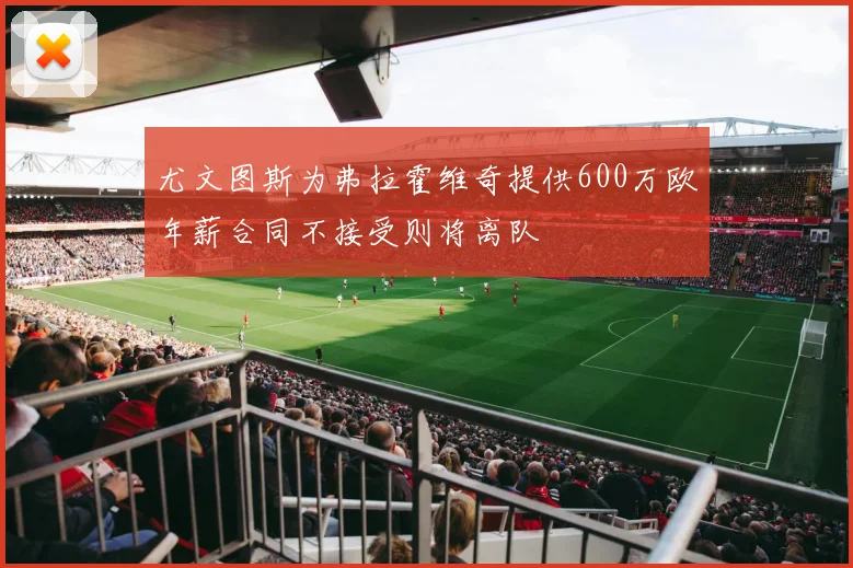 尤文图斯为弗拉霍维奇提供600万欧年薪合同不接受则将离队