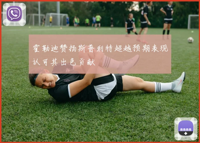 霍勒迪赞扬斯普利特超越预期表现认可其出色贡献